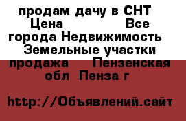 продам дачу в СНТ › Цена ­ 500 000 - Все города Недвижимость » Земельные участки продажа   . Пензенская обл.,Пенза г.